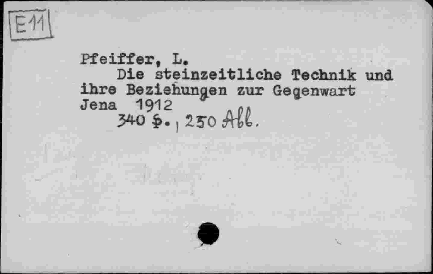 ﻿Pfeiffer, L.
Die steinzeitliche Technik und ihre Beziehungen zur Gegenwart Jena 1912 p.
540 ї>в)2У0 Ж-